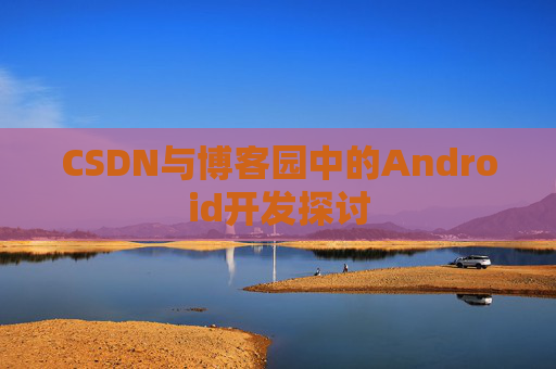 CSDN与博客园中的Android开发探讨